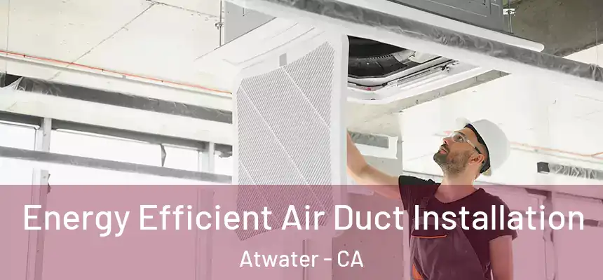  Energy Efficient Air Duct Installation Atwater - CA